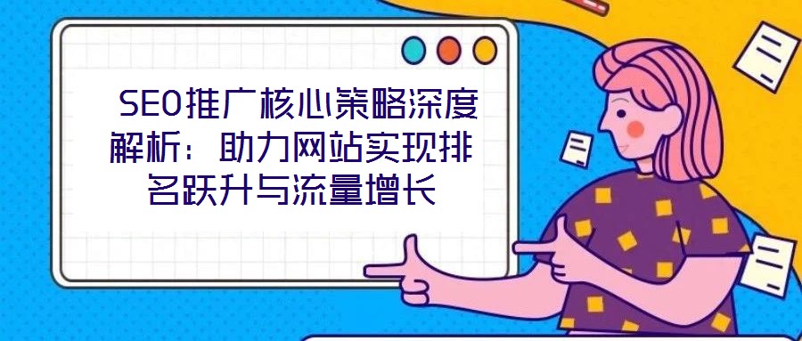 SEO推廣核心策略深度解析:助力網(wǎng)站實(shí)現(xiàn)排名躍升與流量增長(zhǎng)