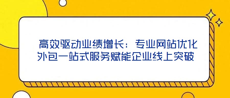 高效驅(qū)動(dòng)業(yè)績?cè)鲩L:專業(yè)網(wǎng)站優(yōu)化外包一站式服務(wù)賦能企業(yè)線上突破