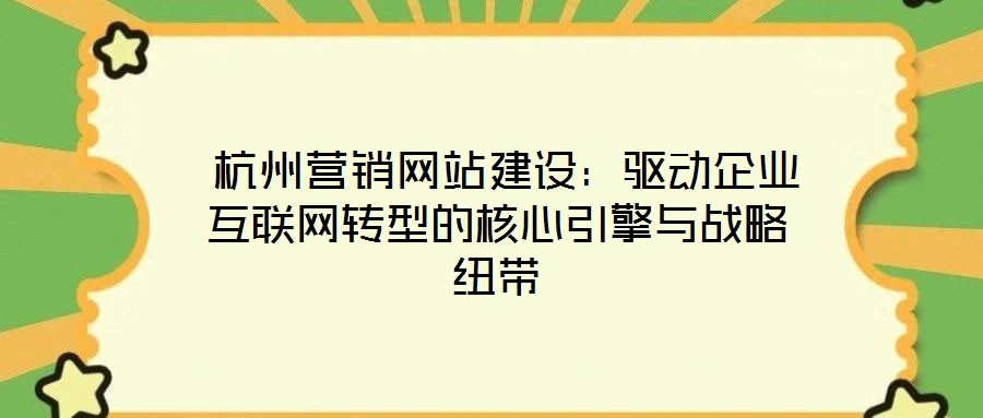 杭州營銷網(wǎng)站建設(shè):驅(qū)動企業(yè)互聯(lián)網(wǎng)轉(zhuǎn)型的核心引擎與戰(zhàn)略紐帶