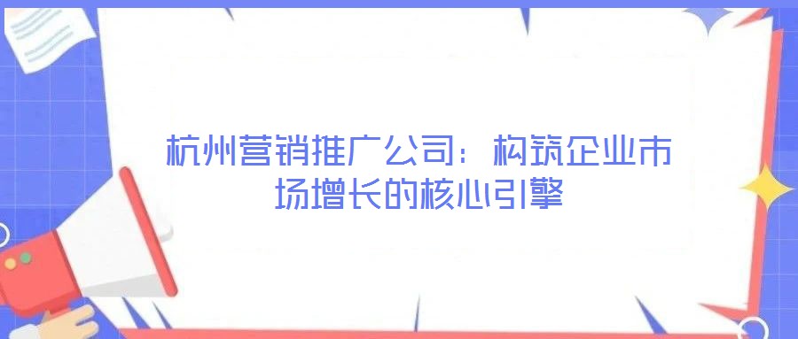 杭州營銷推廣公司:構(gòu)筑企業(yè)市場增長的核心引擎