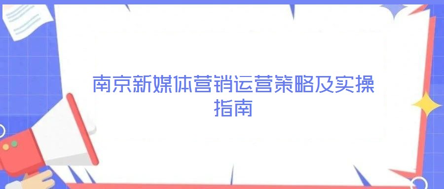 南京新媒體營銷運(yùn)營策略及實操指南