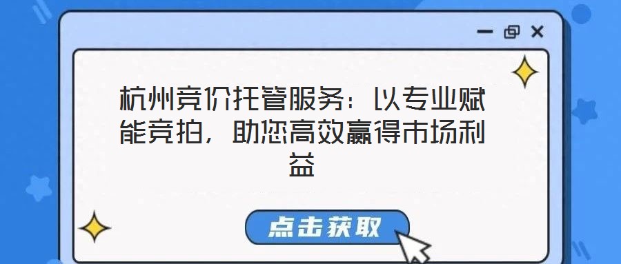 杭州競價托管服務：以專業(yè)賦能競拍，助您高效贏得市場利益