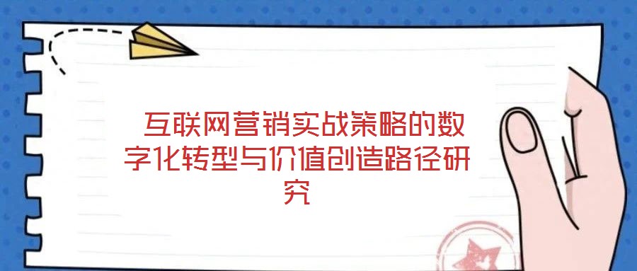 互聯(lián)網(wǎng)營(yíng)銷(xiāo)實(shí)戰(zhàn)策略的數(shù)字化轉(zhuǎn)型與價(jià)值創(chuàng)造路徑研究