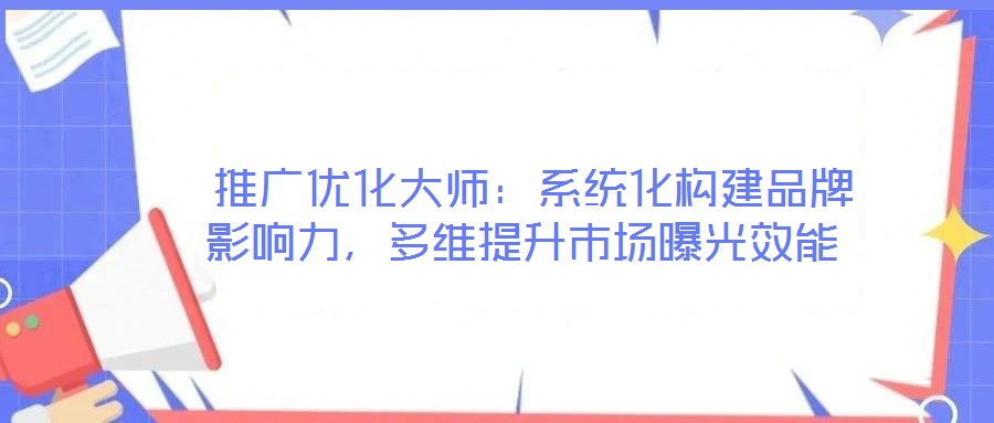  推廣優(yōu)化大師：系統(tǒng)化構(gòu)建品牌影響力，多維提升市場曝光效能