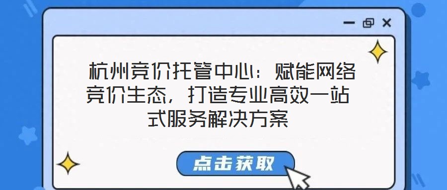 杭州競價托管中心:賦能網(wǎng)絡(luò)競價生態(tài),打造專業(yè)高效一站式服務(wù)解決方案
