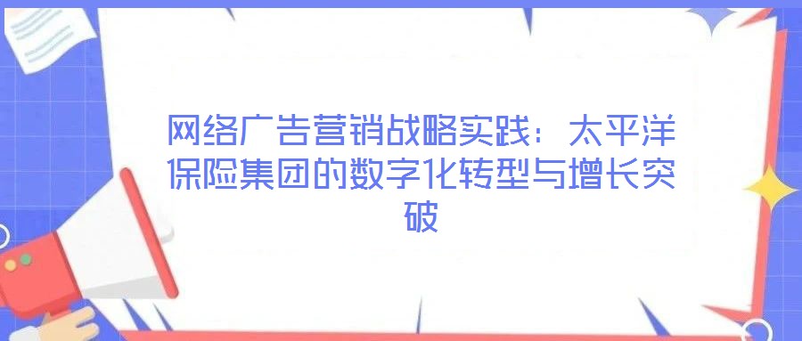 網(wǎng)絡(luò)廣告營銷戰(zhàn)略實(shí)踐:太平洋保險(xiǎn)集團(tuán)的數(shù)字化轉(zhuǎn)型與增長突破