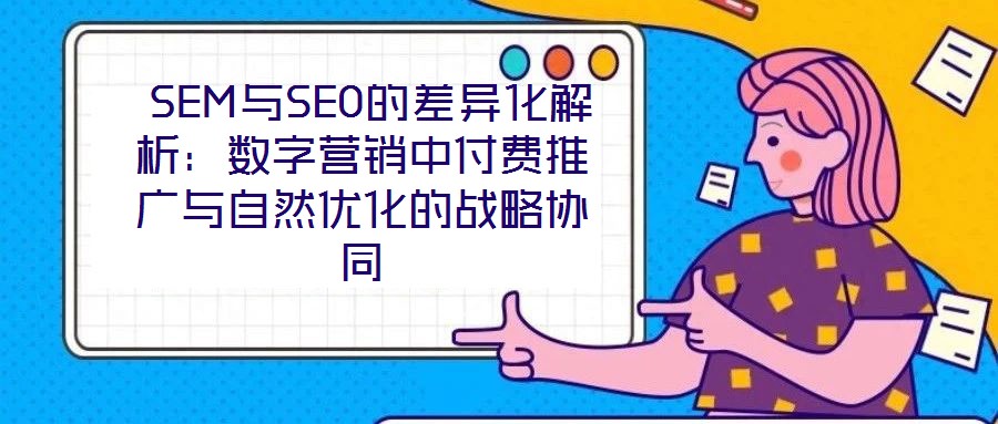 SEM與SEO的差異化解析:數(shù)字營銷中付費推廣與自然優(yōu)化的戰(zhàn)略協(xié)同