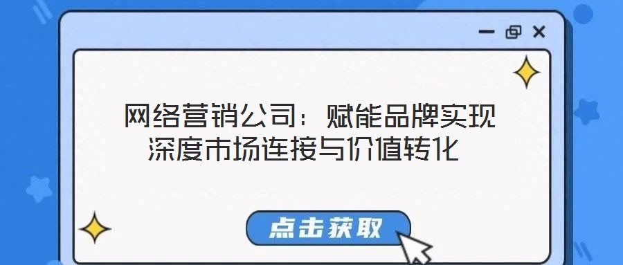 網(wǎng)絡(luò)營(yíng)銷公司:賦能品牌實(shí)現(xiàn)深度市場(chǎng)連接與價(jià)值轉(zhuǎn)化