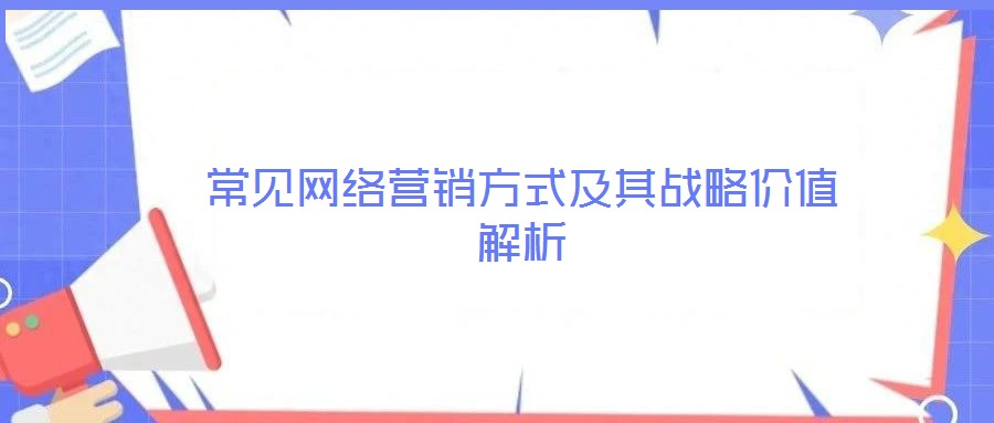 常見網(wǎng)絡(luò)營(yíng)銷方式及其戰(zhàn)略價(jià)值解析