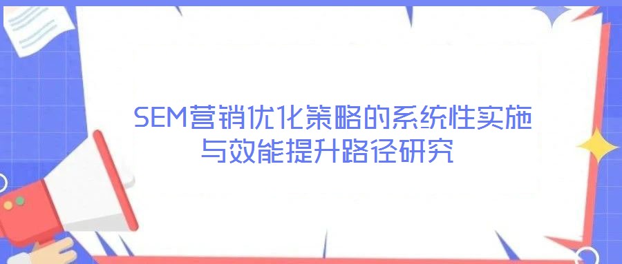  SEM營(yíng)銷(xiāo)優(yōu)化策略的系統(tǒng)性實(shí)施與效能提升路徑研究