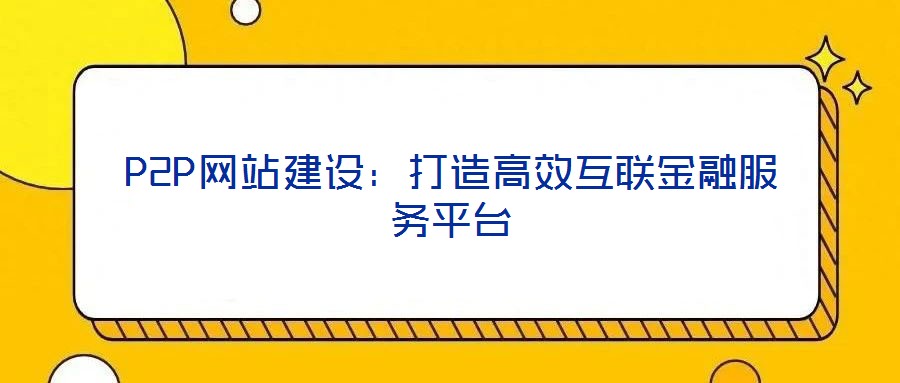 P2P網(wǎng)站建設(shè):打造高效互聯(lián)金融服務(wù)平臺(tái)