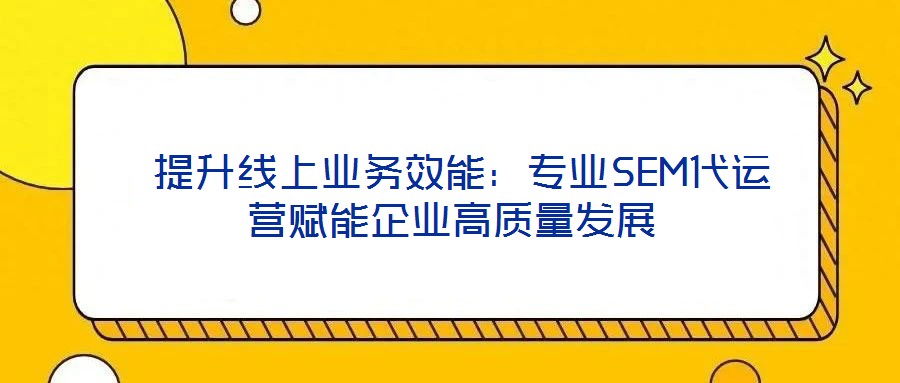 提升線上業(yè)務(wù)效能:專業(yè)SEM代運營賦能企業(yè)高質(zhì)量發(fā)展
