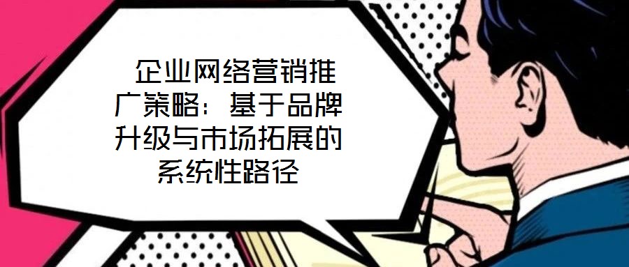 企業(yè)網(wǎng)絡(luò)營銷推廣策略:基于品牌升級與市場拓展的系統(tǒng)性路徑