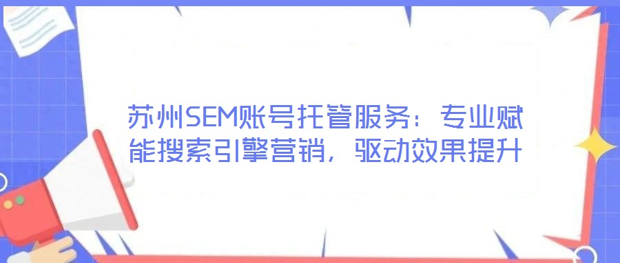 蘇州SEM賬號(hào)托管服務(wù)：專業(yè)賦能搜索引擎營(yíng)銷，驅(qū)動(dòng)效果提升