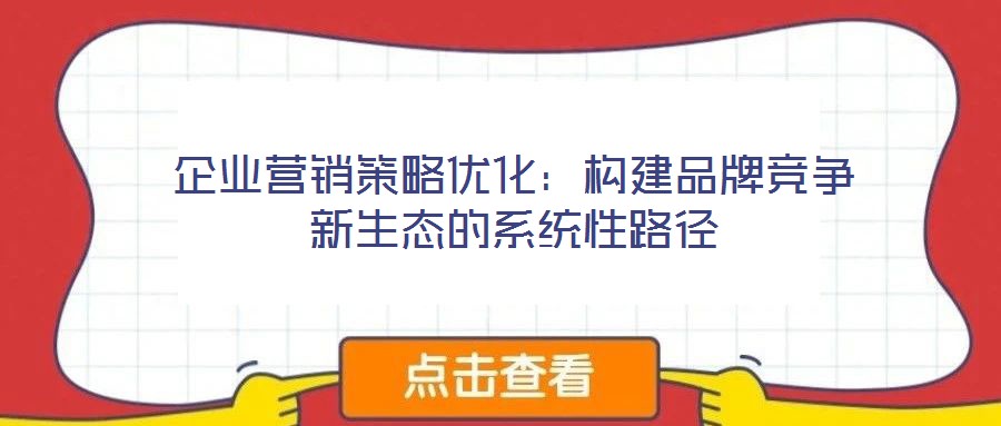 企業(yè)營銷策略優(yōu)化:構(gòu)建品牌競爭新生態(tài)的系統(tǒng)性路徑