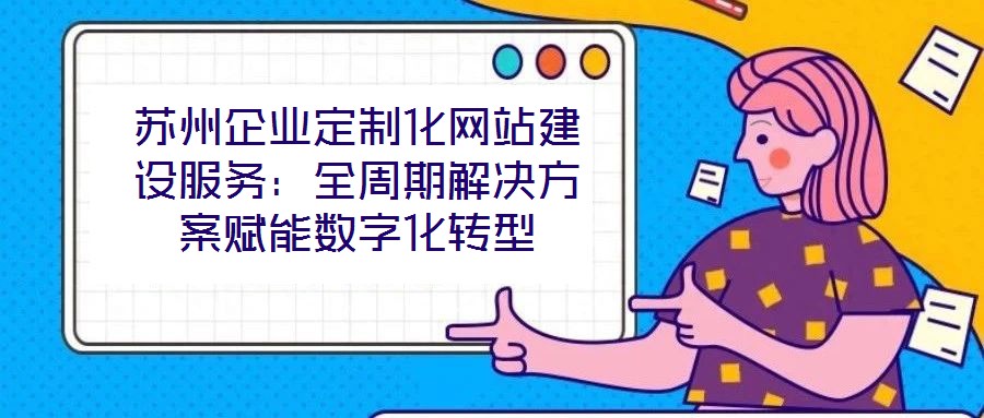 蘇州企業(yè)定制化網(wǎng)站建設(shè)服務(wù):全周期解決方案賦能數(shù)字化轉(zhuǎn)型