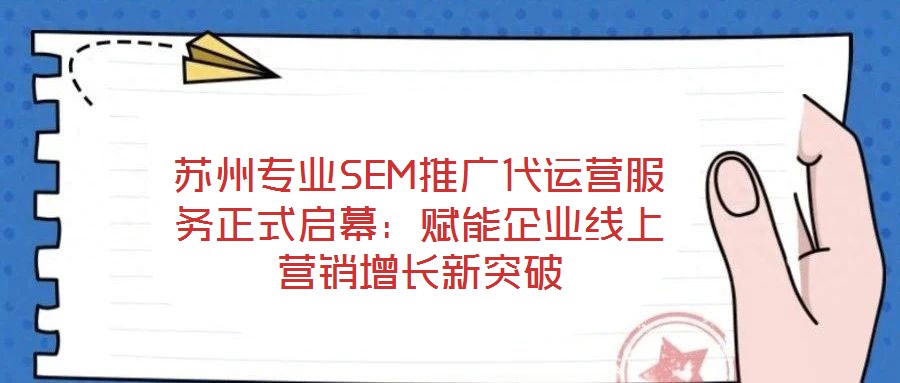 蘇州專業(yè)SEM推廣代運營服務正式啟幕:賦能企業(yè)線上營銷增長新突破