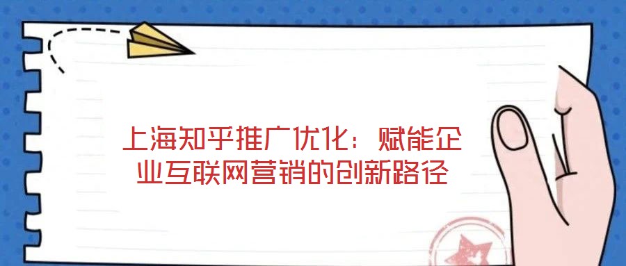 上海知乎推廣優(yōu)化:賦能企業(yè)互聯(lián)網(wǎng)營(yíng)銷(xiāo)的創(chuàng)新路徑