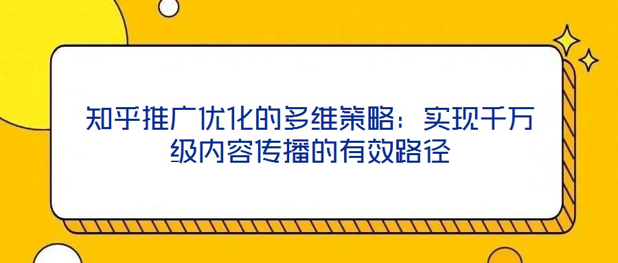 知乎推廣優(yōu)化的多維策略:實現千萬級內容傳播的有效路徑
