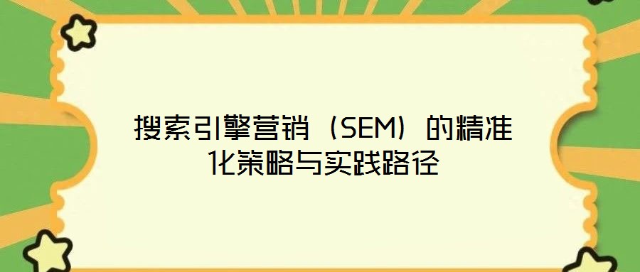 搜索引擎營銷(SEM)的精準(zhǔn)化策略與實(shí)踐路徑