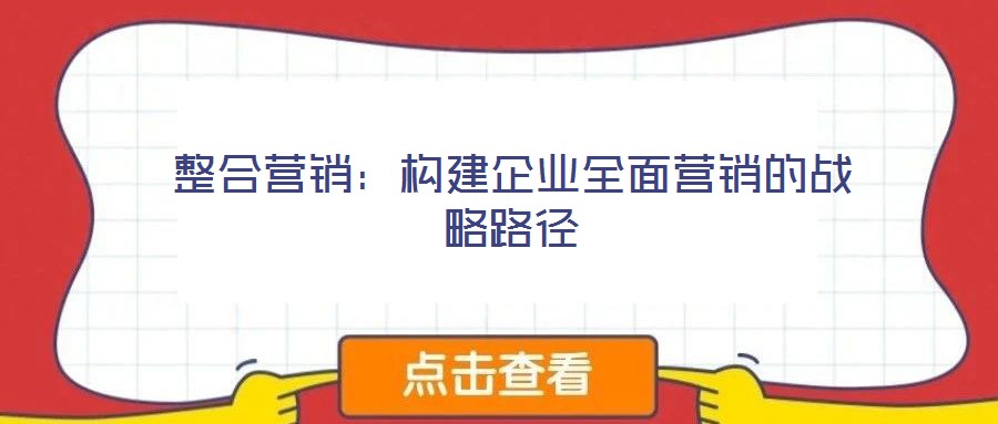 整合營(yíng)銷:構(gòu)建企業(yè)全面營(yíng)銷的戰(zhàn)略路徑