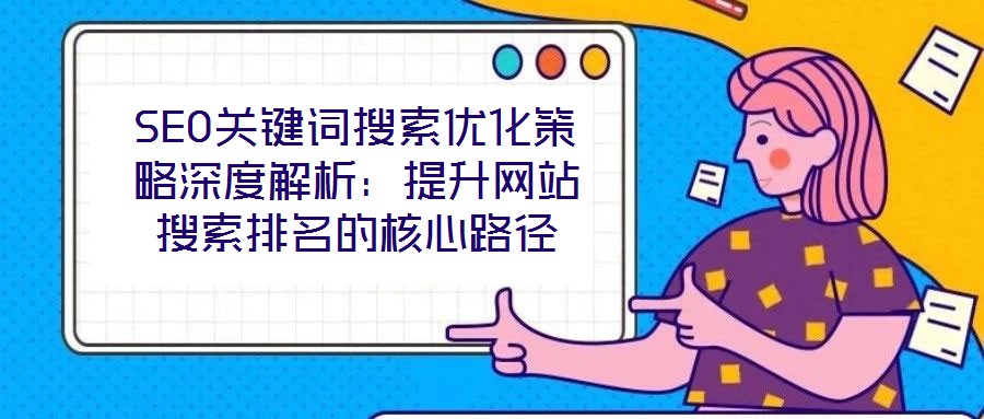 SEO關鍵詞搜索優(yōu)化策略深度解析:提升網站搜索排名的核心路徑