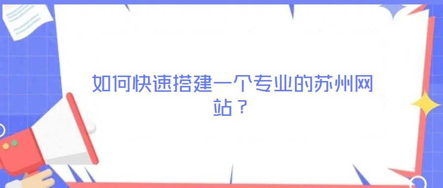 如何快速搭建一個(gè)專業(yè)的蘇州網(wǎng)站?
