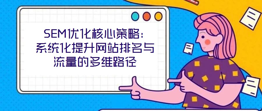 SEM優(yōu)化核心策略:系統(tǒng)化提升網(wǎng)站排名與流量的多維路徑