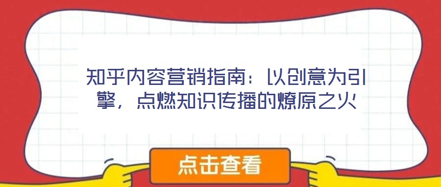 知乎內(nèi)容營銷指南:以創(chuàng)意為引擎,點燃知識傳播的燎原之火