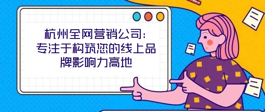 杭州全網(wǎng)營銷公司:專注于構筑您的線上品牌影響力高地