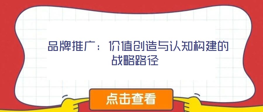 品牌推廣:價值創(chuàng)造與認(rèn)知構(gòu)建的戰(zhàn)略路徑