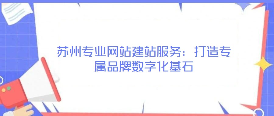 蘇州專業(yè)網(wǎng)站建站服務(wù):打造專屬品牌數(shù)字化基石