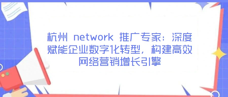 杭州 network 推廣專家:深度賦能企業(yè)數(shù)字化轉(zhuǎn)型,構(gòu)建高效網(wǎng)絡(luò)營銷增長引擎