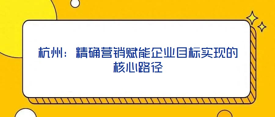 杭州:精確營(yíng)銷(xiāo)賦能企業(yè)目標(biāo)實(shí)現(xiàn)的核心路徑