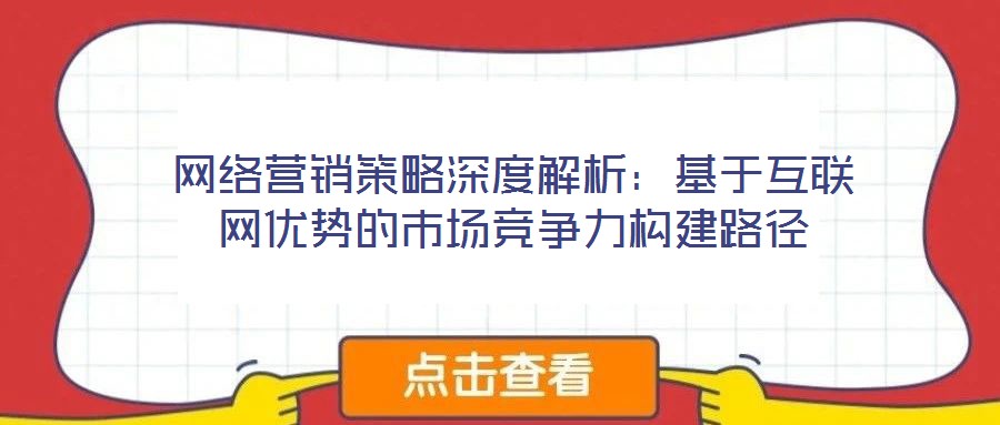 網(wǎng)絡營銷策略深度解析:基于互聯(lián)網(wǎng)優(yōu)勢的市場競爭力構(gòu)建路徑