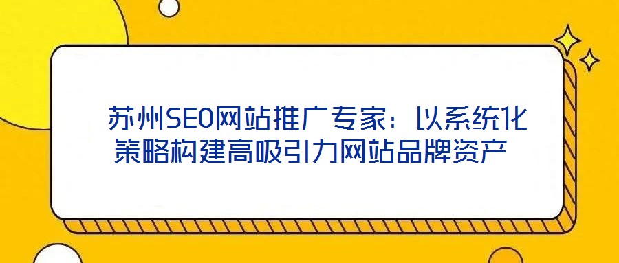  蘇州SEO網(wǎng)站推廣專家：以系統(tǒng)化策略構(gòu)建高吸引力網(wǎng)站品牌資產(chǎn)