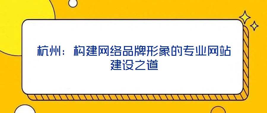 杭州:構建網(wǎng)絡品牌形象的專業(yè)網(wǎng)站建設之道