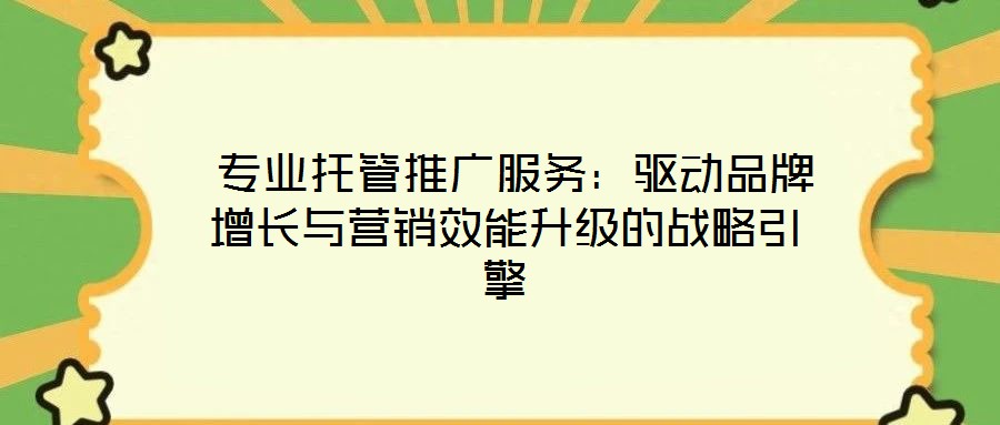 專業(yè)托管推廣服務:驅(qū)動品牌增長與營銷效能升級的戰(zhàn)略引擎