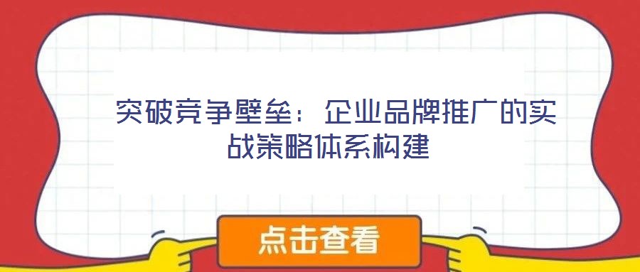 突破競爭壁壘:企業(yè)品牌推廣的實戰(zhàn)策略體系構建