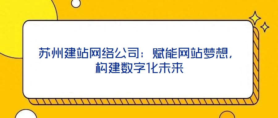 蘇州建站網絡公司:賦能網站夢想,構建數(shù)字化未來