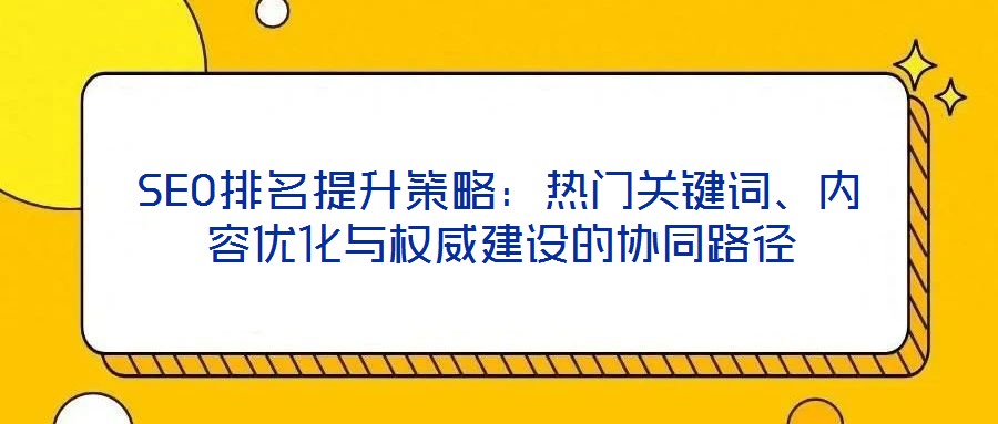 SEO排名提升策略：熱門關(guān)鍵詞、內(nèi)容優(yōu)化與權(quán)威建設(shè)的協(xié)同路徑