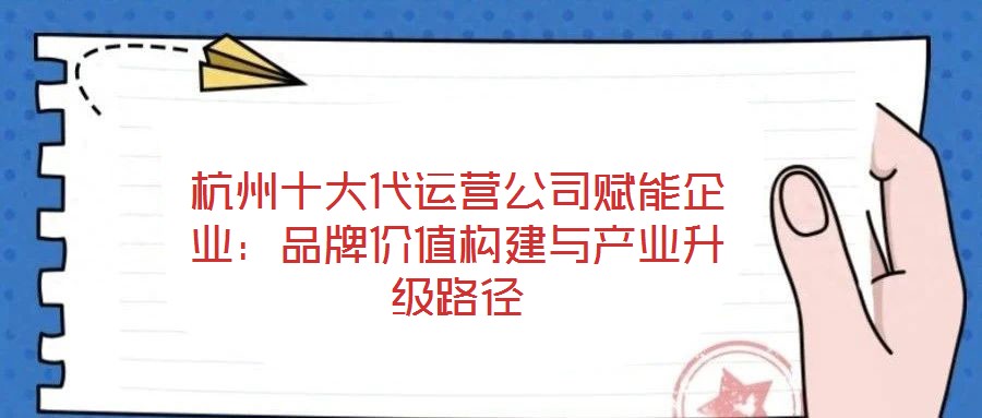 杭州十大代運營公司賦能企業(yè):品牌價值構建與產(chǎn)業(yè)升級路徑