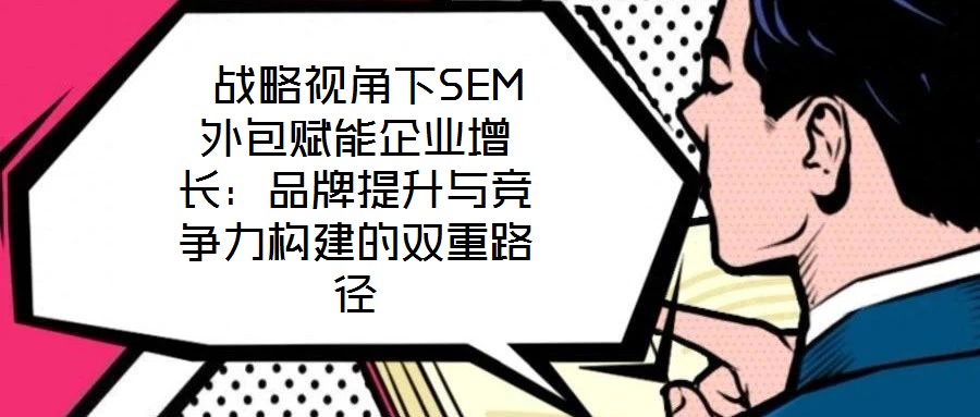 戰(zhàn)略視角下SEM外包賦能企業(yè)增長(zhǎng):品牌提升與競(jìng)爭(zhēng)力構(gòu)建的雙重路徑