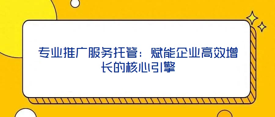 專業(yè)推廣服務(wù)托管:賦能企業(yè)高效增長(zhǎng)的核心引擎