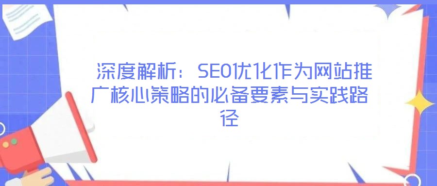 深度解析:SEO優(yōu)化作為網(wǎng)站推廣核心策略的必備要素與實踐路徑