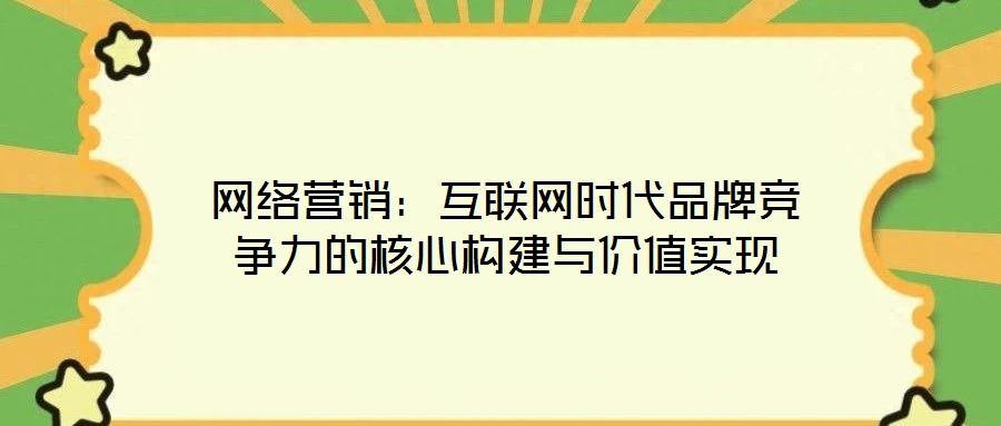 網(wǎng)絡營銷:互聯(lián)網(wǎng)時代品牌競爭力的核心構建與價值實現(xiàn)