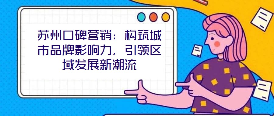 蘇州口碑營銷:構(gòu)筑城市品牌影響力,引領(lǐng)區(qū)域發(fā)展新潮流