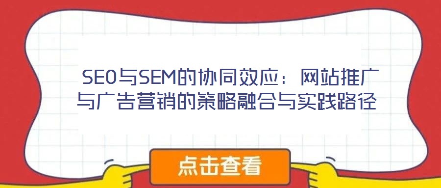 SEO與SEM的協(xié)同效應(yīng):網(wǎng)站推廣與廣告營(yíng)銷的策略融合與實(shí)踐路徑