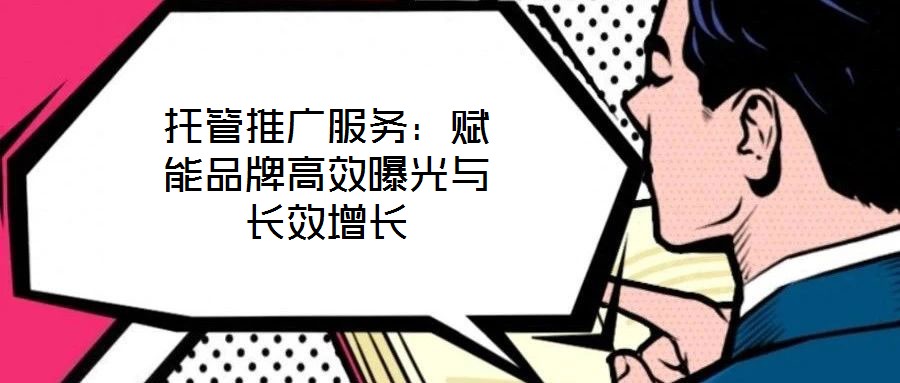 托管推廣服務(wù):賦能品牌高效曝光與長效增長