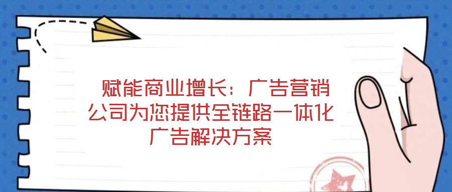 賦能商業(yè)增長(zhǎng):廣告營(yíng)銷公司為您提供全鏈路一體化廣告解決方案
